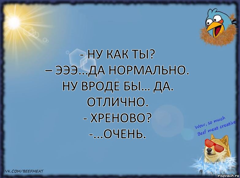 - Ну как ты?
– Эээ...да нормально. Ну вроде бы… Да. Отлично.
- Хреново?
-...Очень., Комикс ФОН