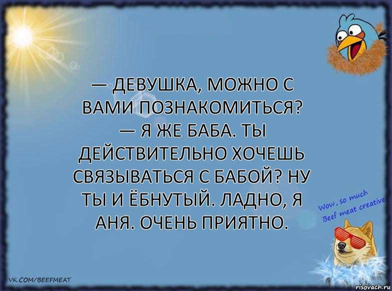 — Девушка, можно с вами познакомиться?
— Я же баба. Ты действительно хочешь связываться с бабой? Ну ты и ёбнутый. Ладно, я Аня. Очень приятно., Комикс ФОН