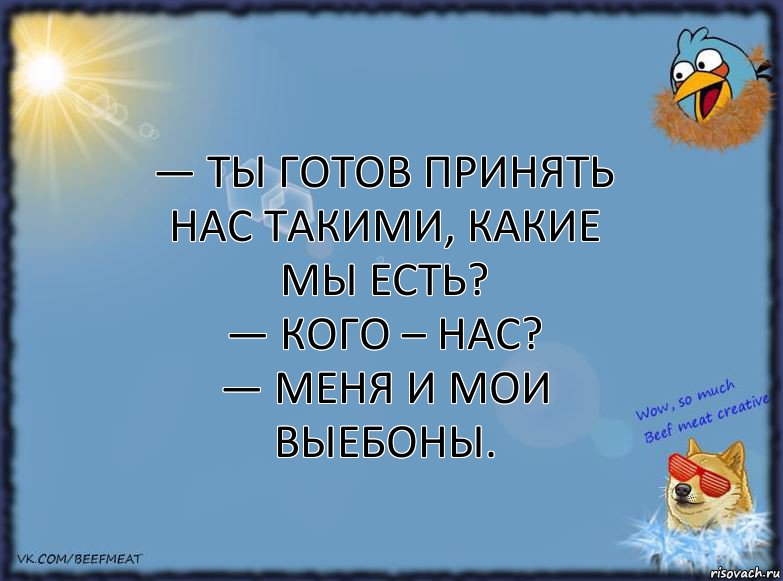 — Ты готов принять нас такими, какие мы есть?
— Кого – нас?
— Меня и мои выебоны., Комикс ФОН