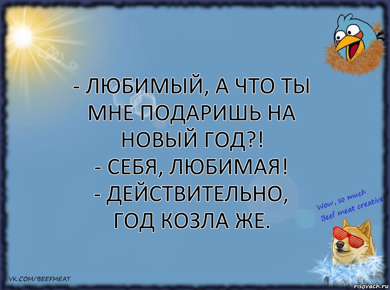 - Любимый, а что ты мне подаришь на Новый год?!
- Себя, любимая!
- Действительно, год козла же., Комикс ФОН