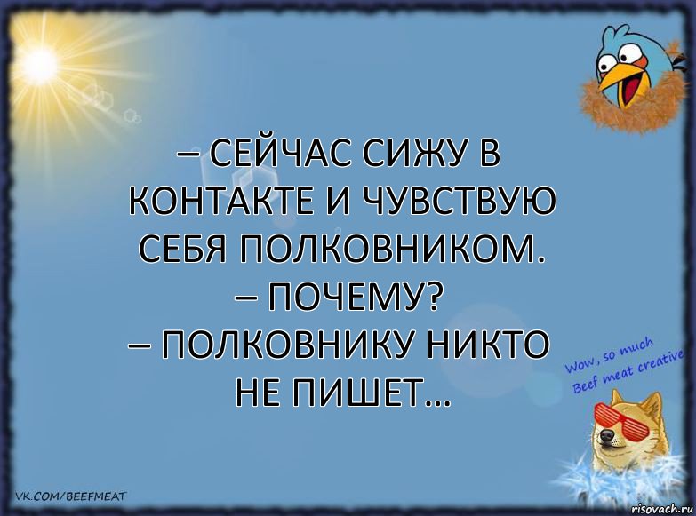 – Сейчас сижу в контакте и чувствую себя полковником.
– Почему?
– Полковнику никто не пишет…, Комикс ФОН