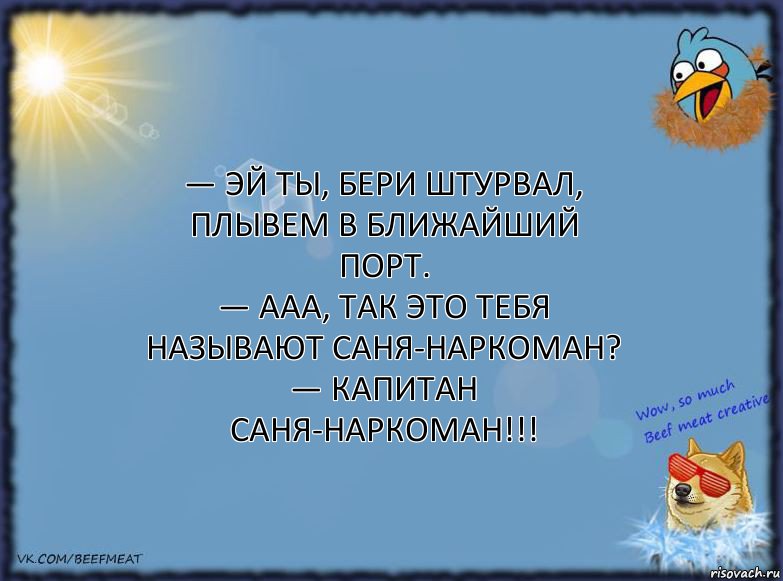 — Эй ты, бери штурвал, плывем в ближайший порт.
— Ааа, так это тебя называют Саня-наркоман?
— Капитан Саня-наркоман!!!, Комикс ФОН