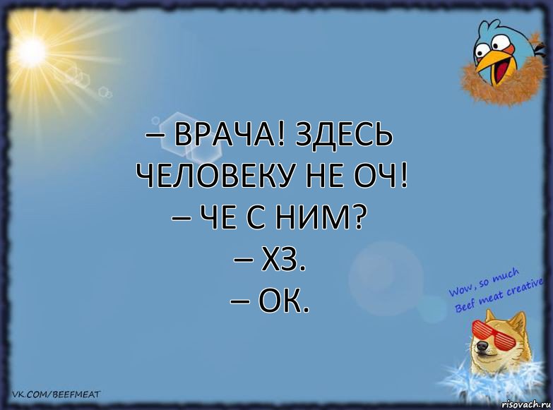 – Врача! Здесь человеку не оч!
– Че с ним?
– Хз.
– Ок., Комикс ФОН