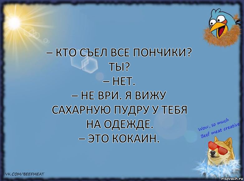 – Кто съел все пончики? Ты?
– Нет.
– Не ври. Я вижу сахарную пудру у тебя на одежде.
– Это кокаин., Комикс ФОН