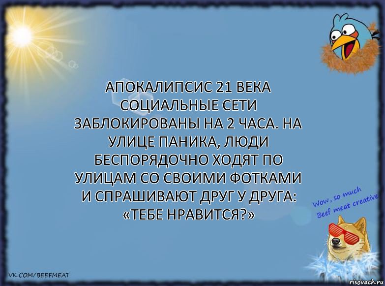 Апокалипсис 21 века
Социальные сети заблокированы на 2 часа. На улице паника, люди беспорядочно ходят по улицам со своими фотками и спрашивают друг у друга: «Тебе нравится?», Комикс ФОН