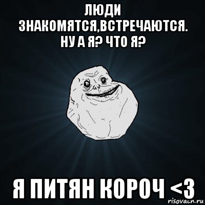 люди знакомятся,встречаются. ну а я? что я? я питян короч <3, Мем Forever Alone