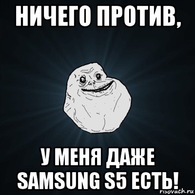 ничего против, у меня даже samsung s5 есть!, Мем Forever Alone