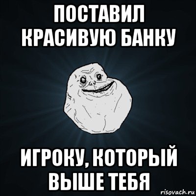 поставил красивую банку игроку, который выше тебя, Мем Forever Alone