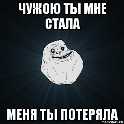 чужою ты мне стала меня ты потеряла, Мем Forever Alone