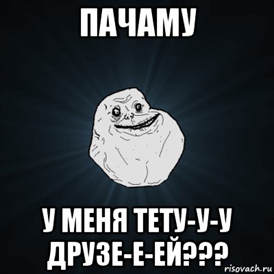 пачаму у меня тету-у-у друзе-е-ей???, Мем Forever Alone