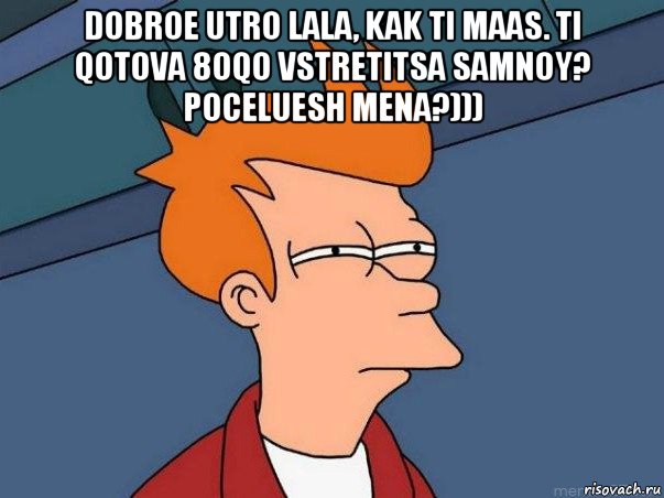 dobroe utro lala, kak ti maas. ti qotova 8oqo vstretitsa samnoy? poceluesh mena?))) , Мем  Фрай (мне кажется или)