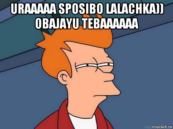 uraaaaa sposibo lalachka)) obajayu tebaaaaaa , Мем  Фрай (мне кажется или)