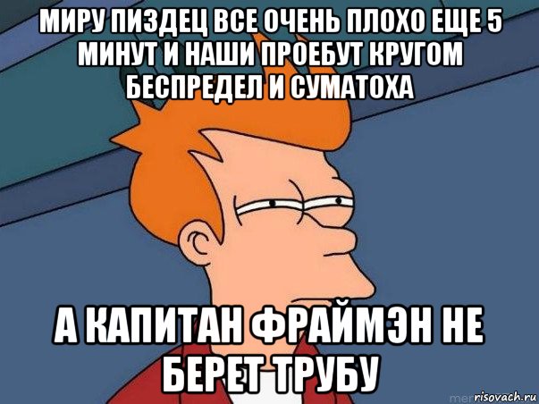 миру пиздец все очень плохо еще 5 минут и наши проебут кругом беспредел и суматоха а капитан фраймэн не берет трубу, Мем  Фрай (мне кажется или)