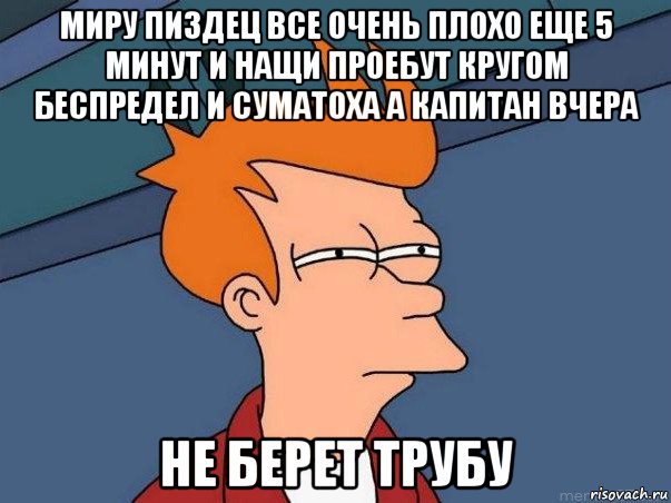 миру пиздец все очень плохо еще 5 минут и нащи проебут кругом беспредел и суматоха а капитан вчера не берет трубу, Мем  Фрай (мне кажется или)