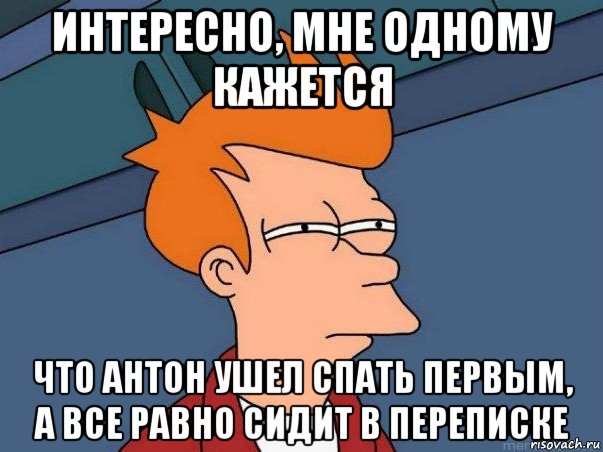 интересно, мне одному кажется что антон ушел спать первым, а все равно сидит в переписке, Мем  Фрай (мне кажется или)