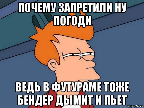 почему запретили ну погоди ведь в футураме тоже бендер дымит и пьет, Мем  Фрай (мне кажется или)