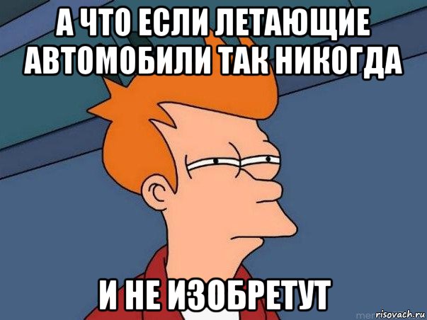 а что если летающие автомобили так никогда и не изобретут, Мем  Фрай (мне кажется или)