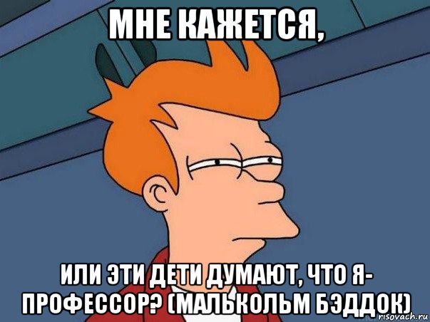 мне кажется, или эти дети думают, что я- профессор? (малькольм бэддок), Мем  Фрай (мне кажется или)