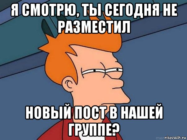 я смотрю, ты сегодня не разместил новый пост в нашей группе?, Мем  Фрай (мне кажется или)