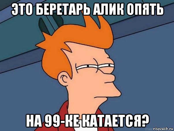 это беретарь алик опять на 99-ке катается?, Мем  Фрай (мне кажется или)