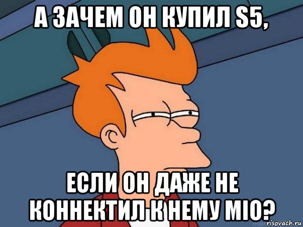 а зачем он купил s5, если он даже не коннектил к нему mio?, Мем  Фрай (мне кажется или)