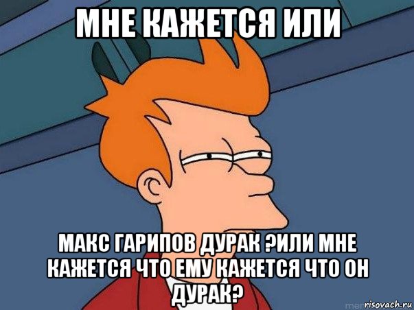 мне кажется или макс гарипов дурак ?или мне кажется что ему кажется что он дурак?, Мем  Фрай (мне кажется или)