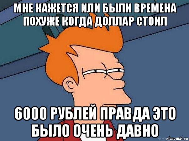 мне кажется или были времена похуже когда доллар стоил 6000 рублей правда это было очень давно, Мем  Фрай (мне кажется или)