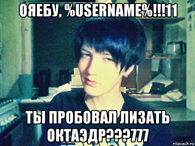 ояебу, %username%!!!11 ты пробовал лизать октаэдр???777