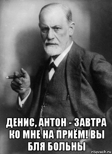  денис, антон - завтра ко мне на приём! вы бля больны, Мем    Фрейд