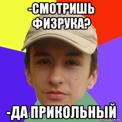 -смотришь физрука? -да прикольный