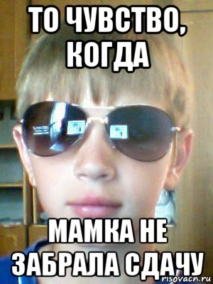 то чувство, когда мамка не забрала сдачу