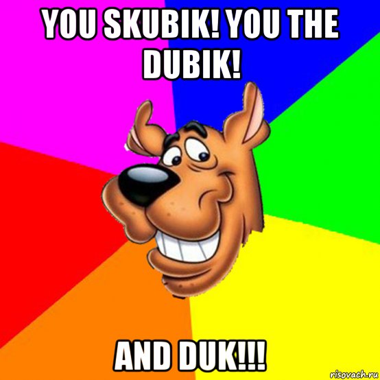 you skubik! you the dubik! and duk!!!