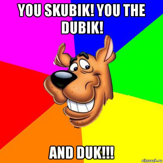 you skubik! you the dubik! and duk!!!