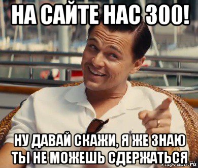 на сайте нас 300! ну давай скажи, я же знаю ты не можешь сдержаться, Мем Хитрый Гэтсби