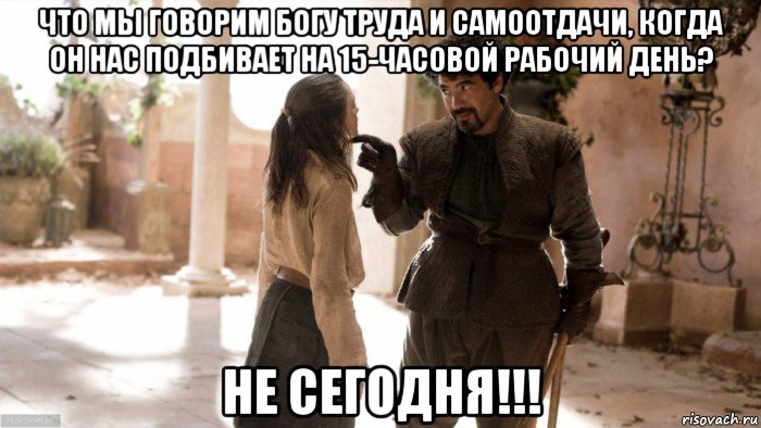 что мы говорим богу труда и самоотдачи, когда он нас подбивает на 15-часовой рабочий день? не сегодня!!!