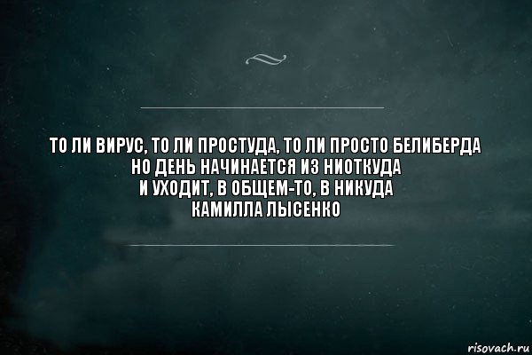 То ли вирус, то ли простуда, то ли просто белиберда
Но день начинается из ниоткуда
И уходит, в общем-то, в никуда
Камилла Лысенко, Комикс Игра Слов