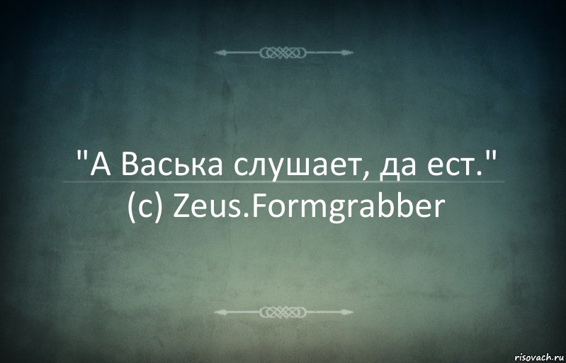 "А Васька слушает, да ест."
(c) Zeus.Formgrabber