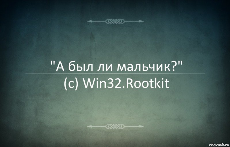 "А был ли мальчик?"
(c) Win32.Rootkit