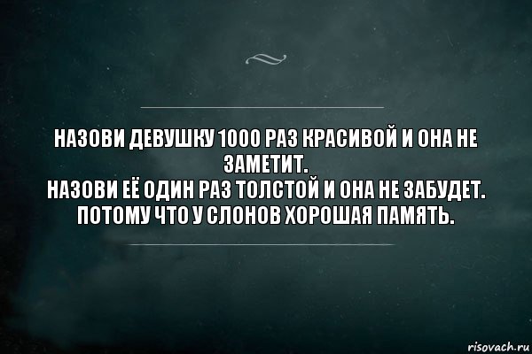 Назови девушку 1000 раз красивой и она не заметит.
Назови её один раз толстой и она не забудет.
Потому что у слонов хорошая память.