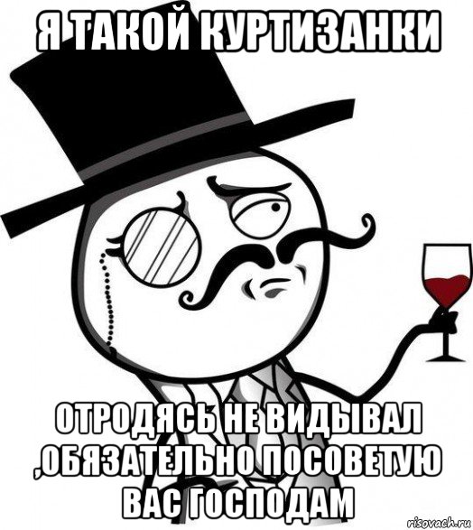 я такой куртизанки отродясь не видывал ,обязательно посоветую вас господам