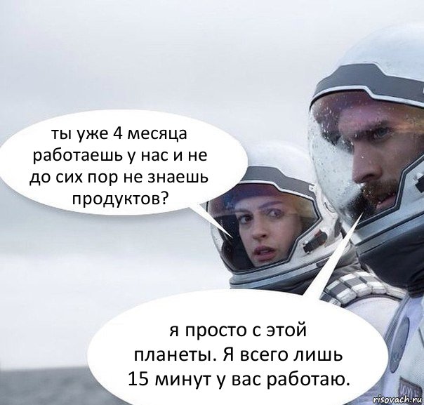 ты уже 4 месяца работаешь у нас и не до сих пор не знаешь продуктов? я просто с этой планеты. Я всего лишь 15 минут у вас работаю., Комикс Интерстеллар