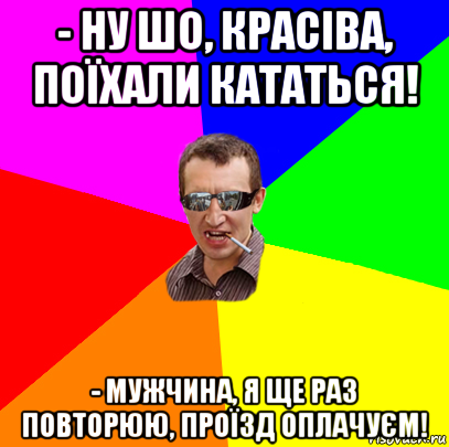 - ну шо, красіва, поїхали кататься! - мужчина, я ще раз повторюю, проїзд оплачуєм!, Мем ивив