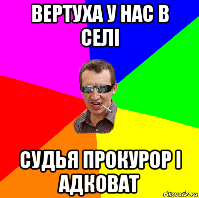 вертуха у нас в селі судья прокурор і адковат