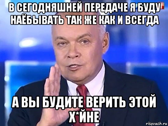 в сегодняшней передаче я буду наёбывать так же как и всегда а вы будите верить этой х*йне, Мем Киселёв 2014