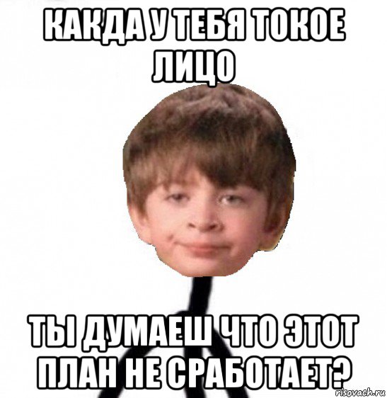 какда у тебя токое лицо ты думаеш что этот план не сработает?, Мем Кислолицый0