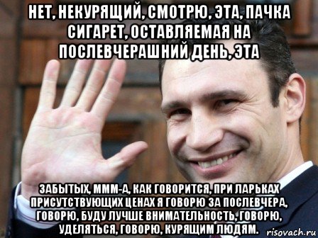 нет, некурящий, смотрю, эта, пачка сигарет, оставляемая на послевчерашний день, эта забытых, ммм-а, как говорится, при ларьках присутствующих ценах я говорю за послевчера, говорю, буду лучше внимательность, говорю, уделяться, говорю, курящим людям., Мем кличко