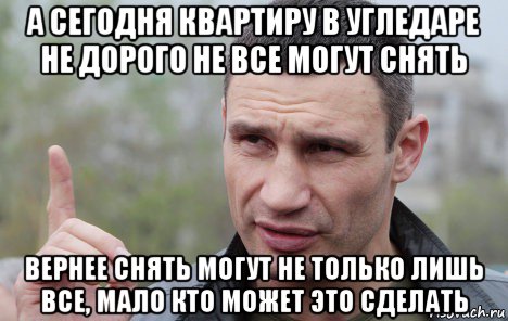 а сегодня квартиру в угледаре не дорого не все могут снять вернее снять могут не только лишь все, мало кто может это сделать, Мем Кличко говорит