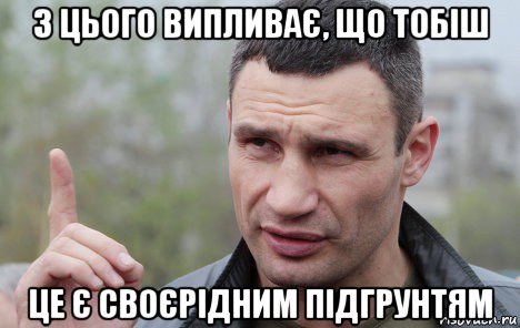 з цього випливає, що тобіш це є своєрідним підгрунтям, Мем Кличко говорит