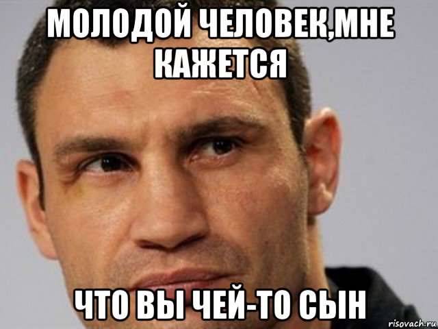 молодой человек,мне кажется что вы чей-то сын