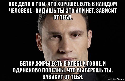 все дело в том, что хорошее есть в каждом человеке - видишь ты это или нет, зависит от тебя. белки,жиры,есть в хлебе и говне, и одинаково полезны. что выберешь ты, зависит от тебя., Мем Кличко